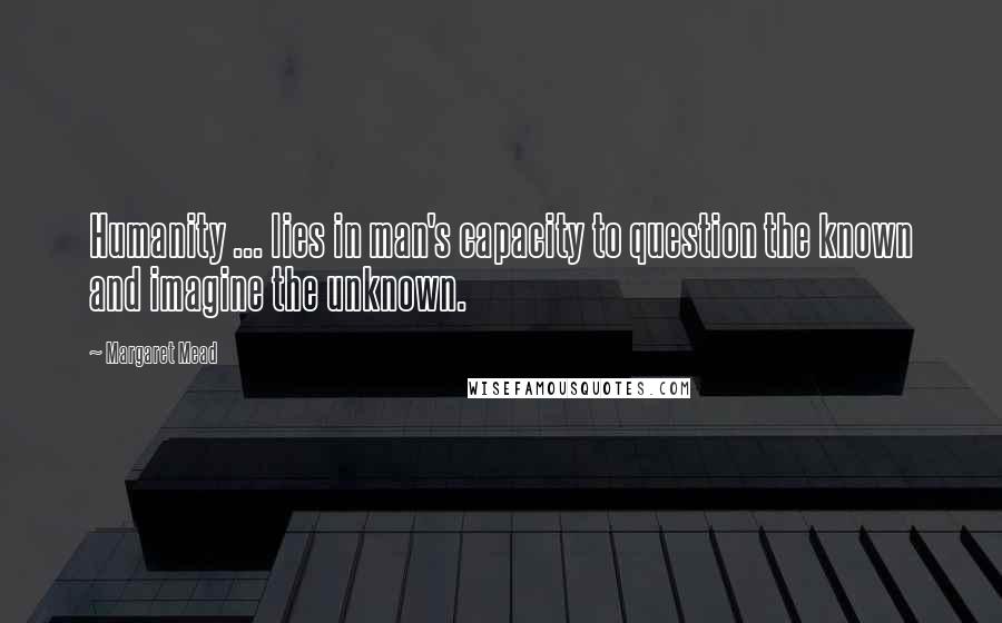 Margaret Mead Quotes: Humanity ... lies in man's capacity to question the known and imagine the unknown.