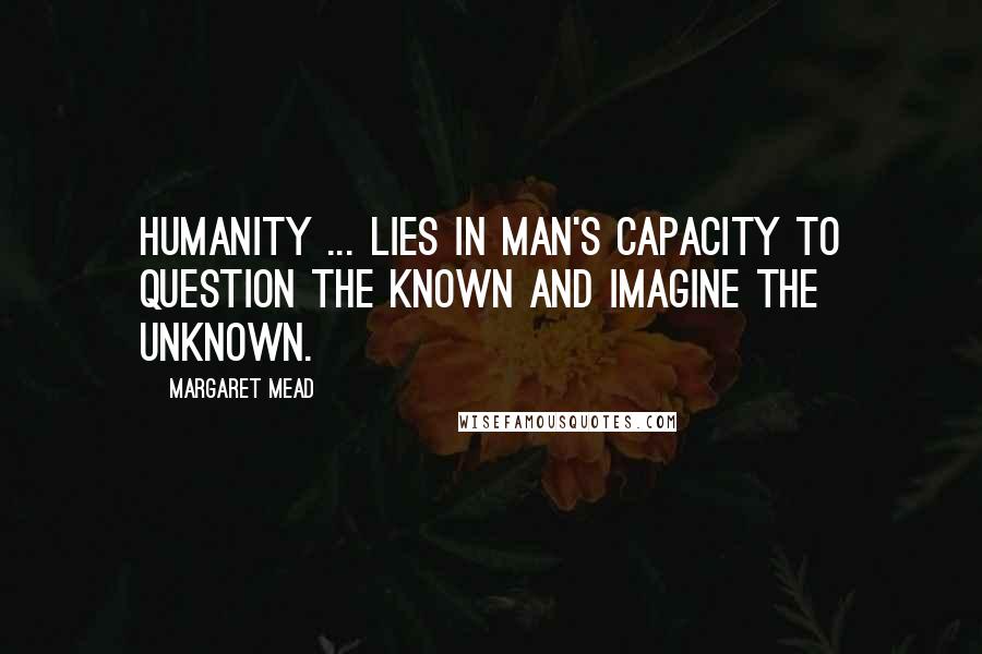 Margaret Mead Quotes: Humanity ... lies in man's capacity to question the known and imagine the unknown.