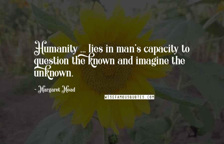 Margaret Mead Quotes: Humanity ... lies in man's capacity to question the known and imagine the unknown.