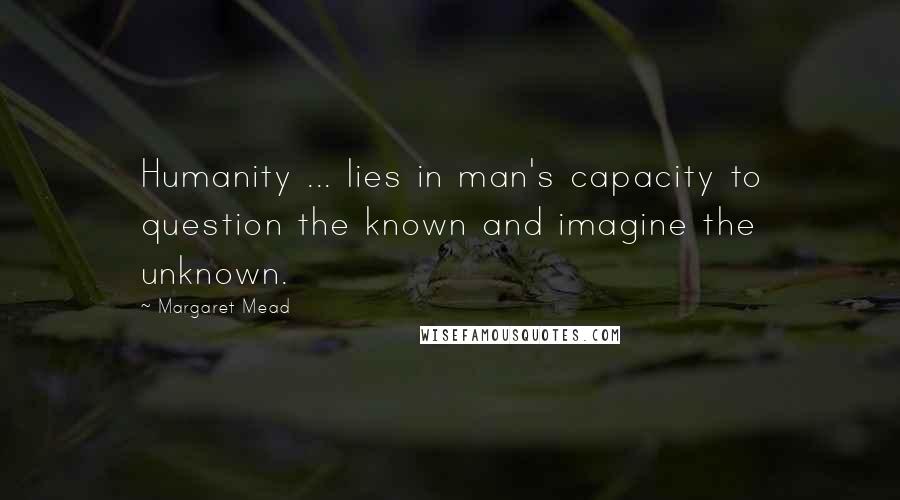 Margaret Mead Quotes: Humanity ... lies in man's capacity to question the known and imagine the unknown.