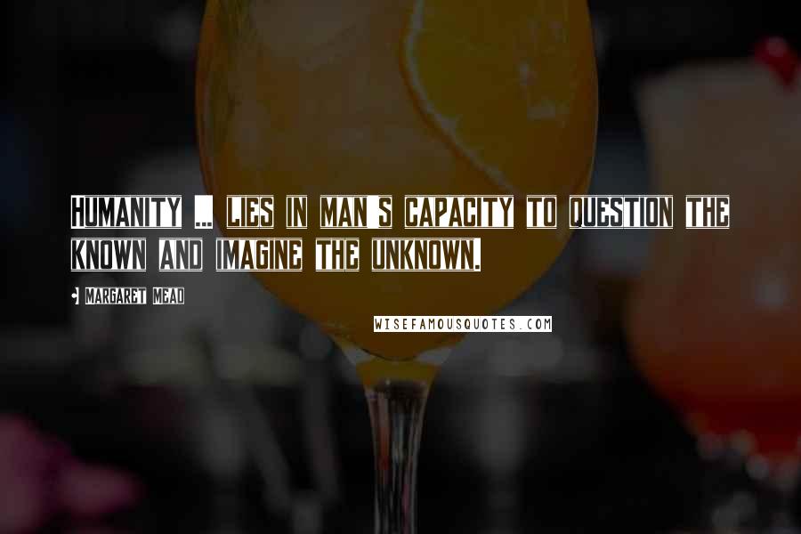 Margaret Mead Quotes: Humanity ... lies in man's capacity to question the known and imagine the unknown.