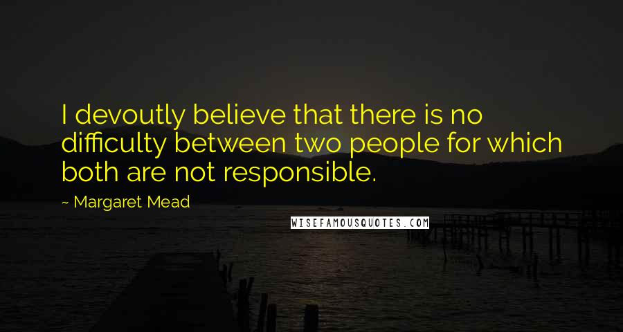 Margaret Mead Quotes: I devoutly believe that there is no difficulty between two people for which both are not responsible.