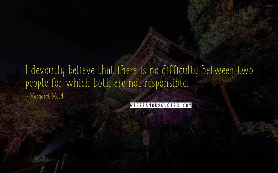 Margaret Mead Quotes: I devoutly believe that there is no difficulty between two people for which both are not responsible.