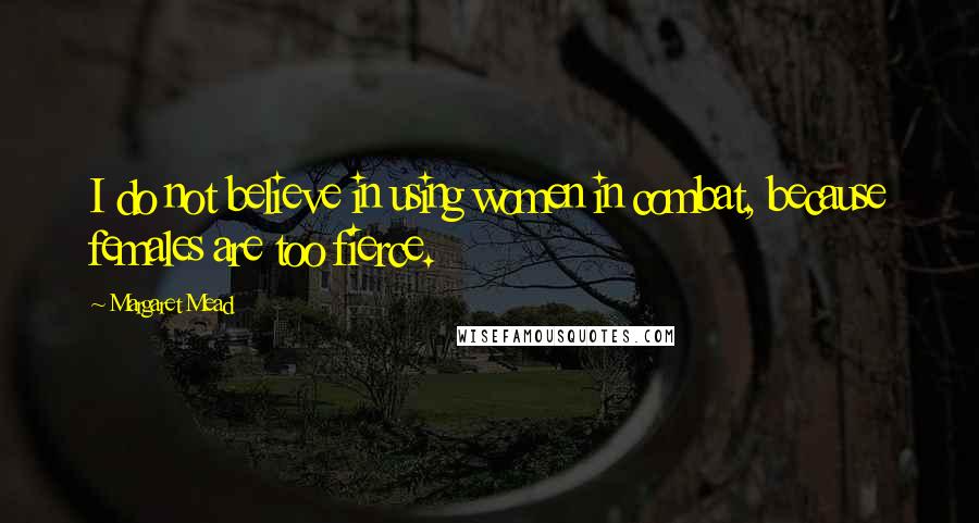 Margaret Mead Quotes: I do not believe in using women in combat, because females are too fierce.