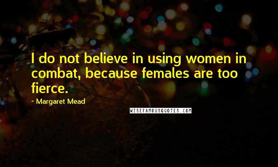 Margaret Mead Quotes: I do not believe in using women in combat, because females are too fierce.