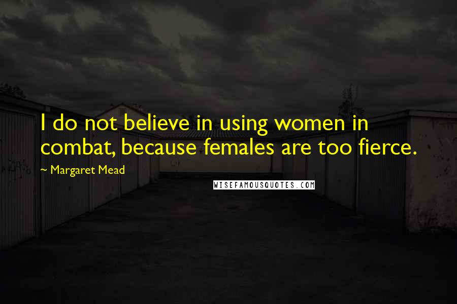 Margaret Mead Quotes: I do not believe in using women in combat, because females are too fierce.