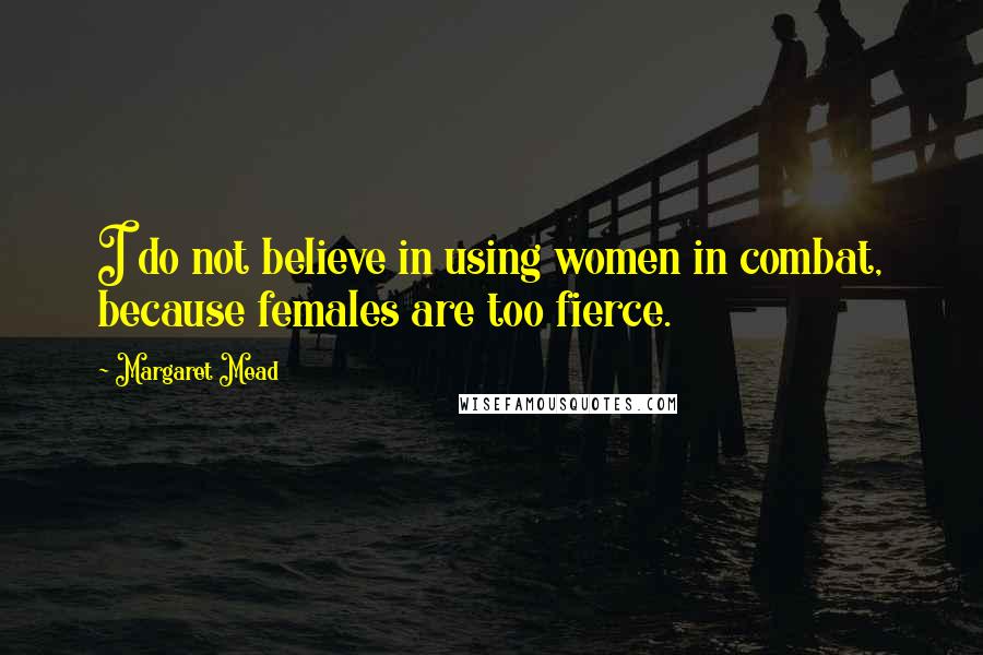 Margaret Mead Quotes: I do not believe in using women in combat, because females are too fierce.