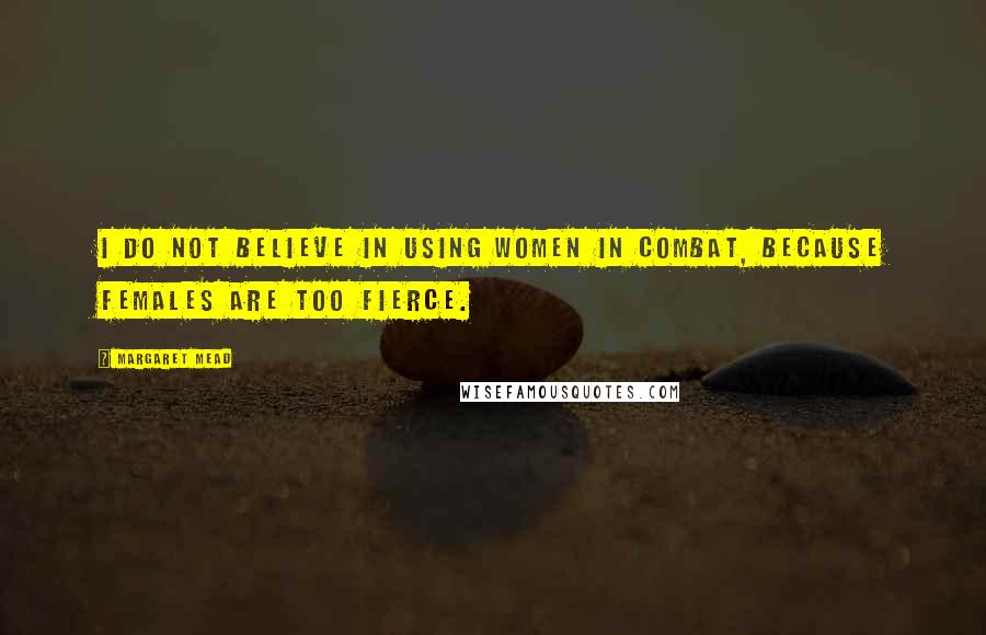 Margaret Mead Quotes: I do not believe in using women in combat, because females are too fierce.