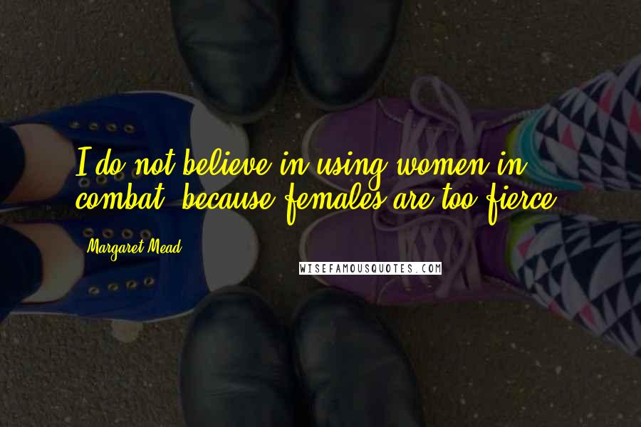 Margaret Mead Quotes: I do not believe in using women in combat, because females are too fierce.