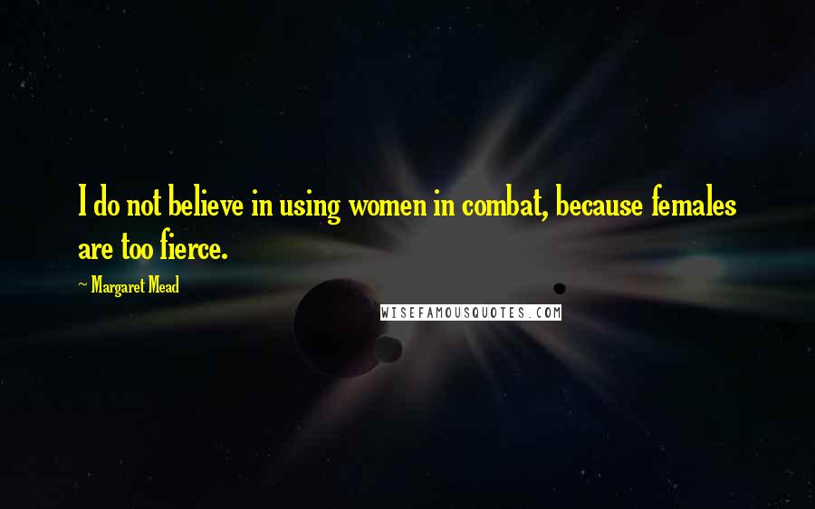 Margaret Mead Quotes: I do not believe in using women in combat, because females are too fierce.