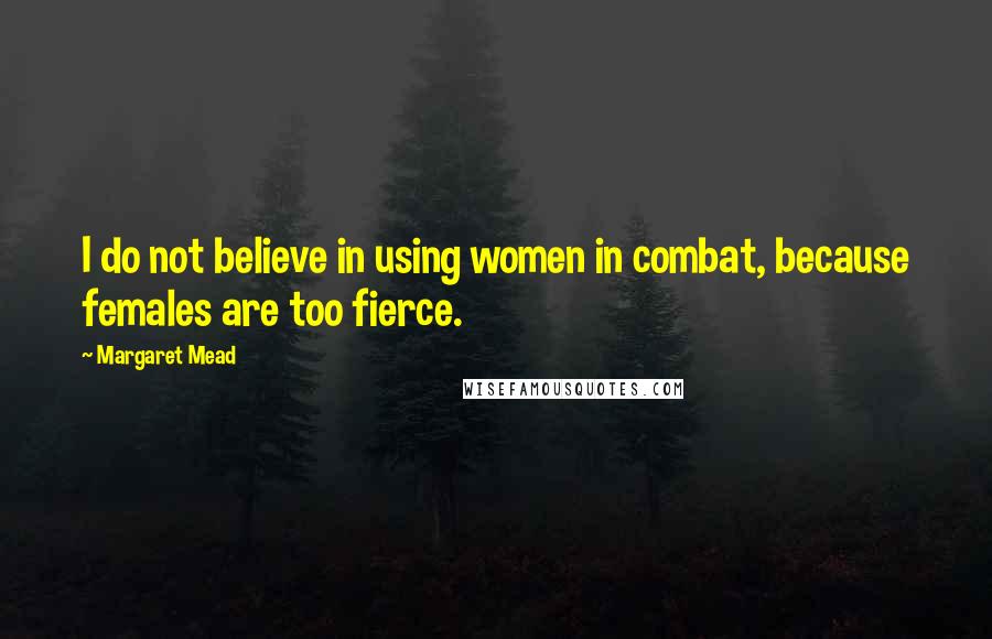 Margaret Mead Quotes: I do not believe in using women in combat, because females are too fierce.