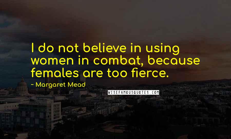 Margaret Mead Quotes: I do not believe in using women in combat, because females are too fierce.