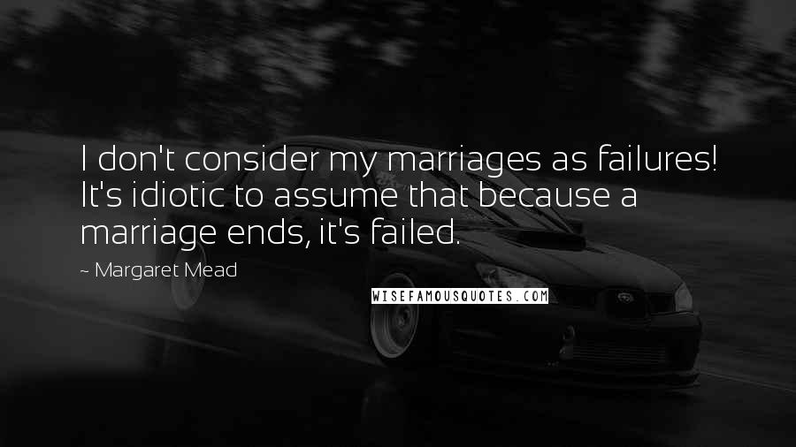 Margaret Mead Quotes: I don't consider my marriages as failures! It's idiotic to assume that because a marriage ends, it's failed.