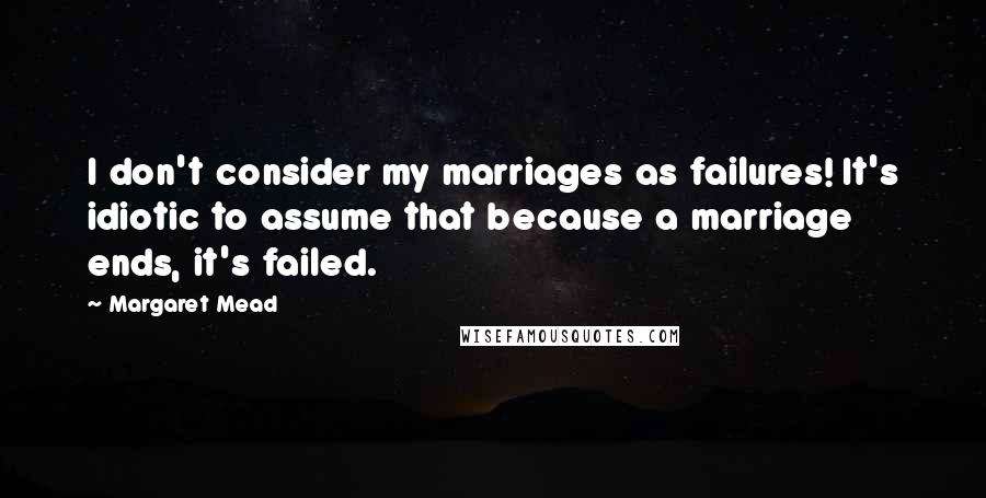 Margaret Mead Quotes: I don't consider my marriages as failures! It's idiotic to assume that because a marriage ends, it's failed.