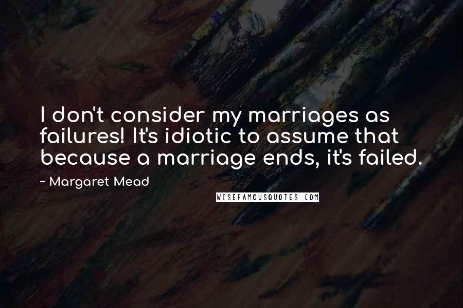 Margaret Mead Quotes: I don't consider my marriages as failures! It's idiotic to assume that because a marriage ends, it's failed.