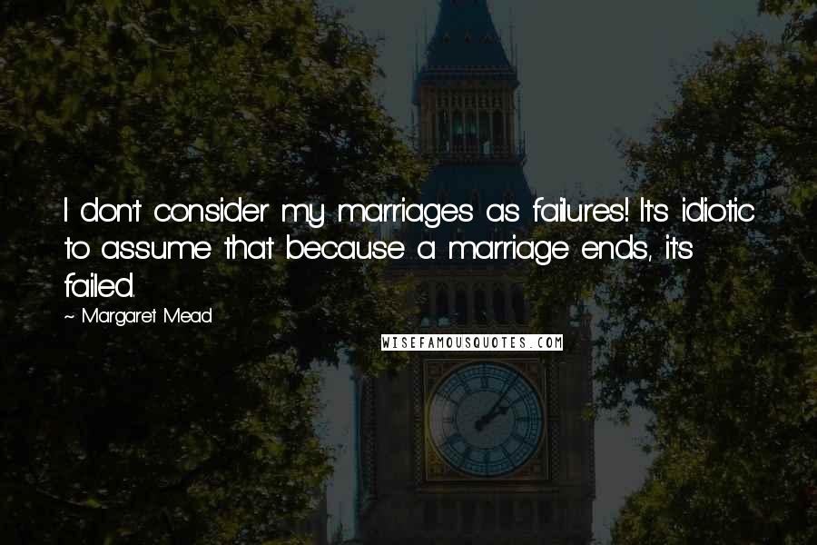 Margaret Mead Quotes: I don't consider my marriages as failures! It's idiotic to assume that because a marriage ends, it's failed.