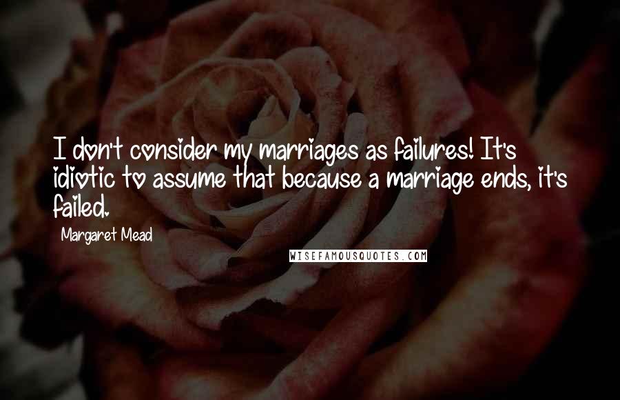 Margaret Mead Quotes: I don't consider my marriages as failures! It's idiotic to assume that because a marriage ends, it's failed.