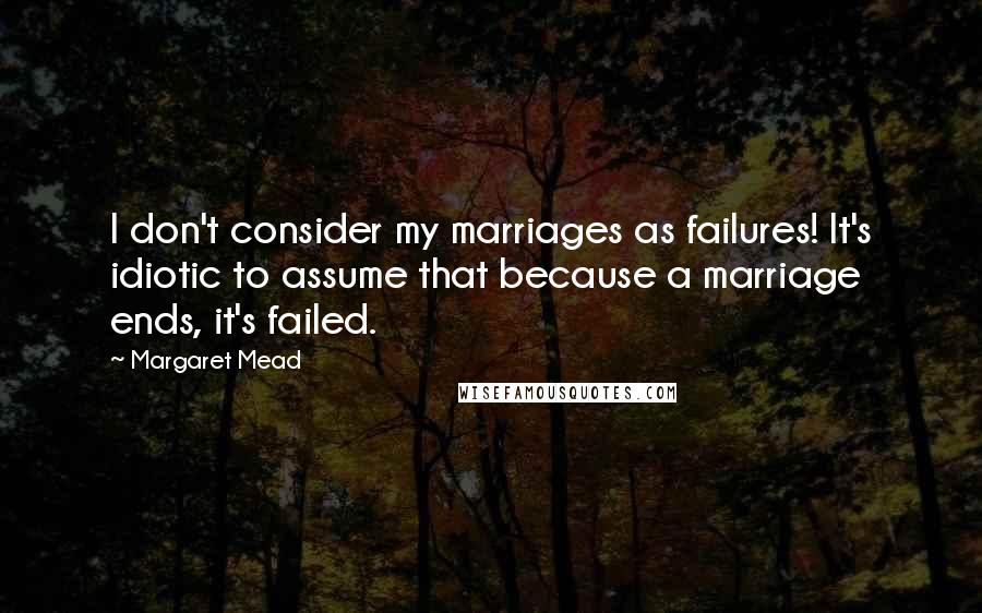 Margaret Mead Quotes: I don't consider my marriages as failures! It's idiotic to assume that because a marriage ends, it's failed.