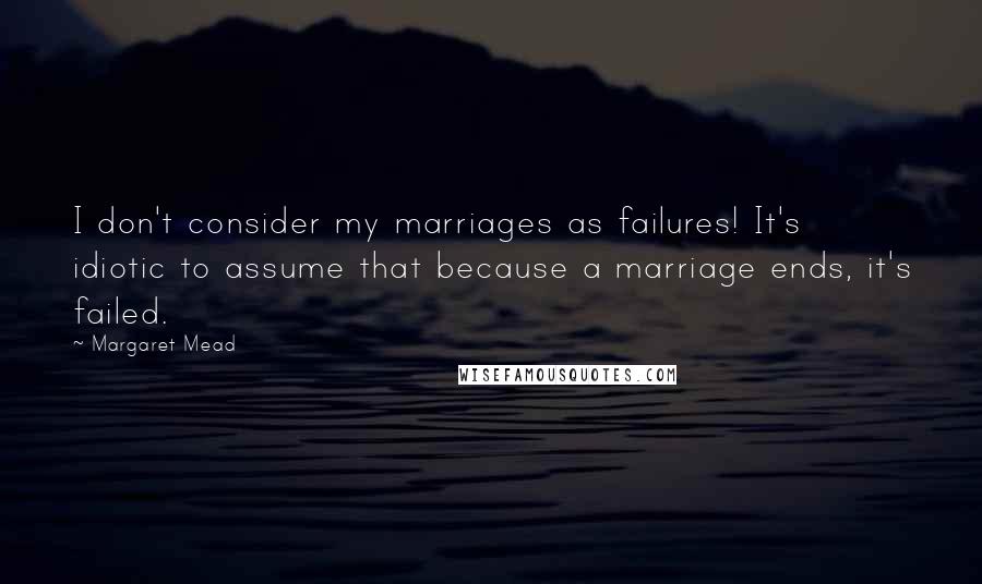 Margaret Mead Quotes: I don't consider my marriages as failures! It's idiotic to assume that because a marriage ends, it's failed.