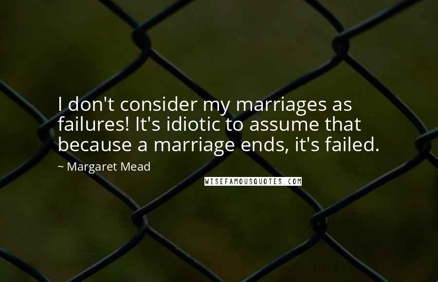 Margaret Mead Quotes: I don't consider my marriages as failures! It's idiotic to assume that because a marriage ends, it's failed.