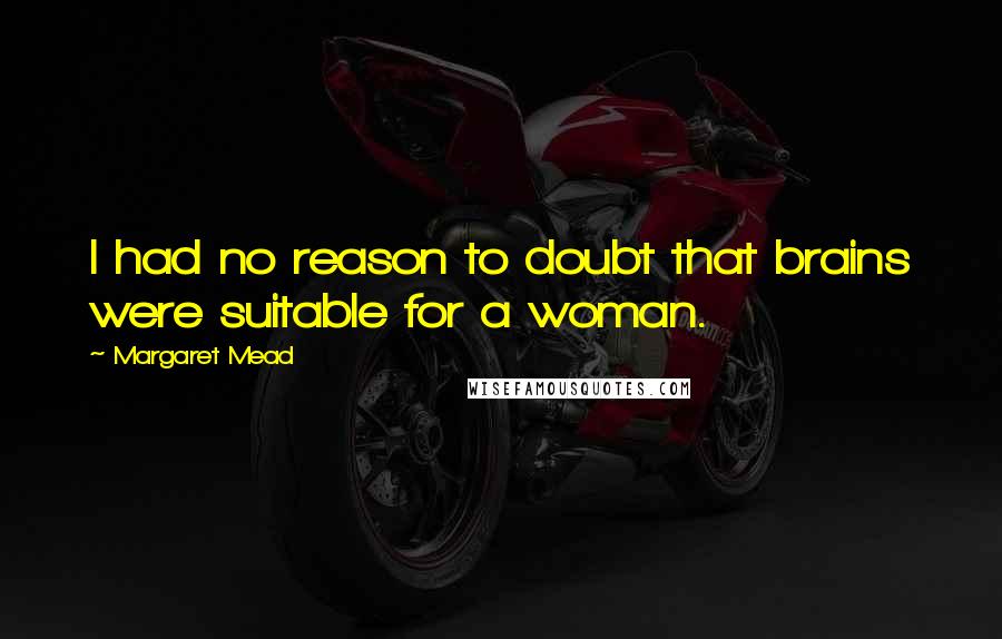 Margaret Mead Quotes: I had no reason to doubt that brains were suitable for a woman.