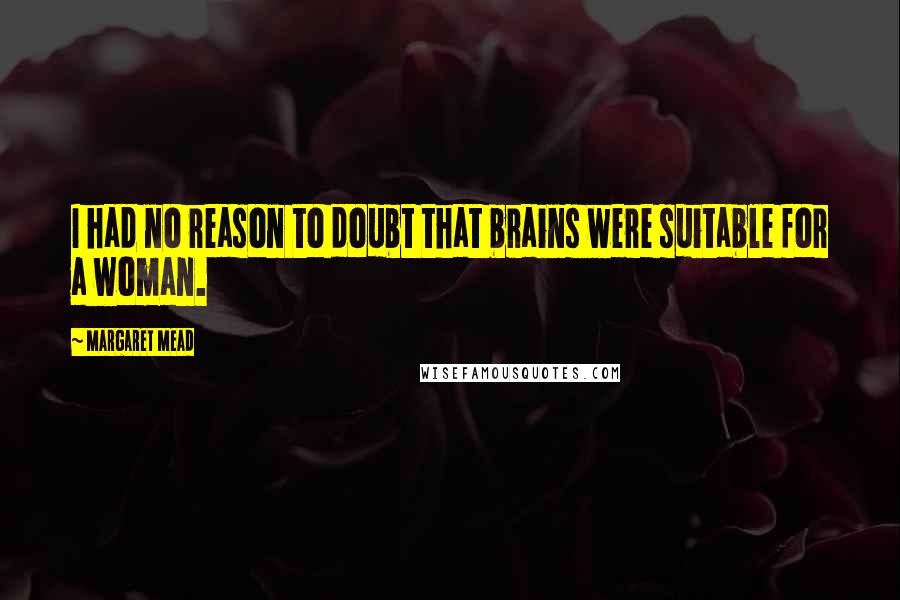 Margaret Mead Quotes: I had no reason to doubt that brains were suitable for a woman.