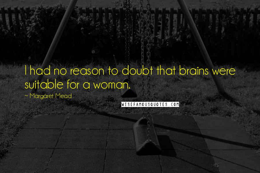 Margaret Mead Quotes: I had no reason to doubt that brains were suitable for a woman.