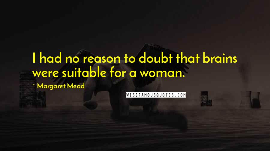 Margaret Mead Quotes: I had no reason to doubt that brains were suitable for a woman.