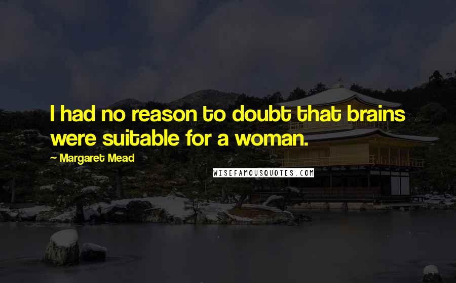 Margaret Mead Quotes: I had no reason to doubt that brains were suitable for a woman.