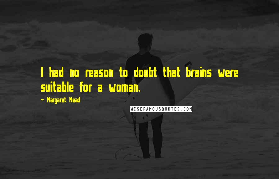 Margaret Mead Quotes: I had no reason to doubt that brains were suitable for a woman.