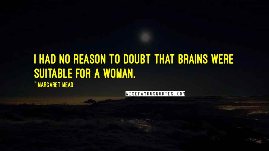 Margaret Mead Quotes: I had no reason to doubt that brains were suitable for a woman.