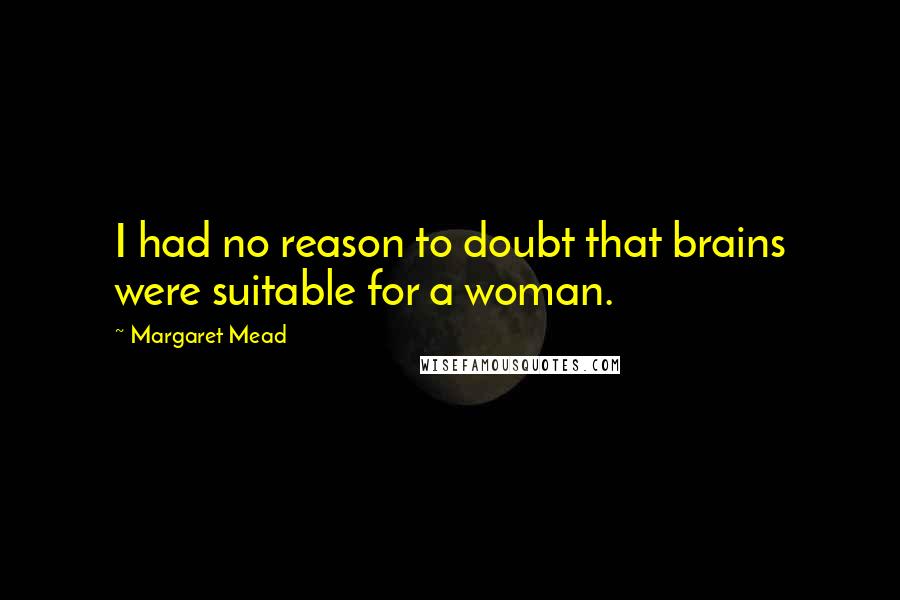Margaret Mead Quotes: I had no reason to doubt that brains were suitable for a woman.