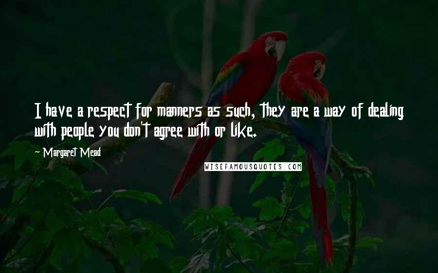 Margaret Mead Quotes: I have a respect for manners as such, they are a way of dealing with people you don't agree with or like.