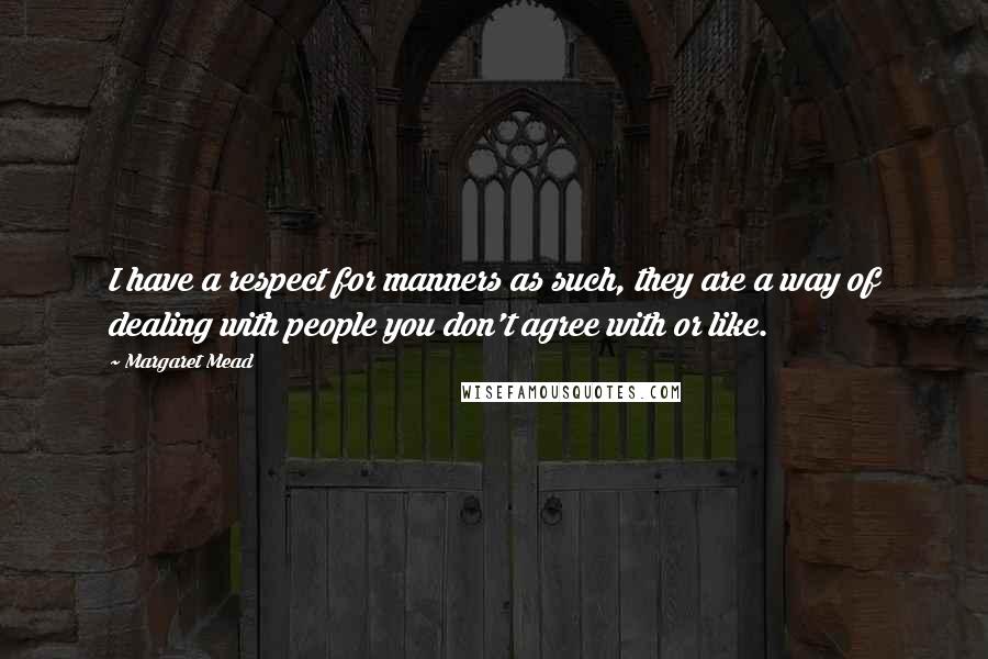 Margaret Mead Quotes: I have a respect for manners as such, they are a way of dealing with people you don't agree with or like.