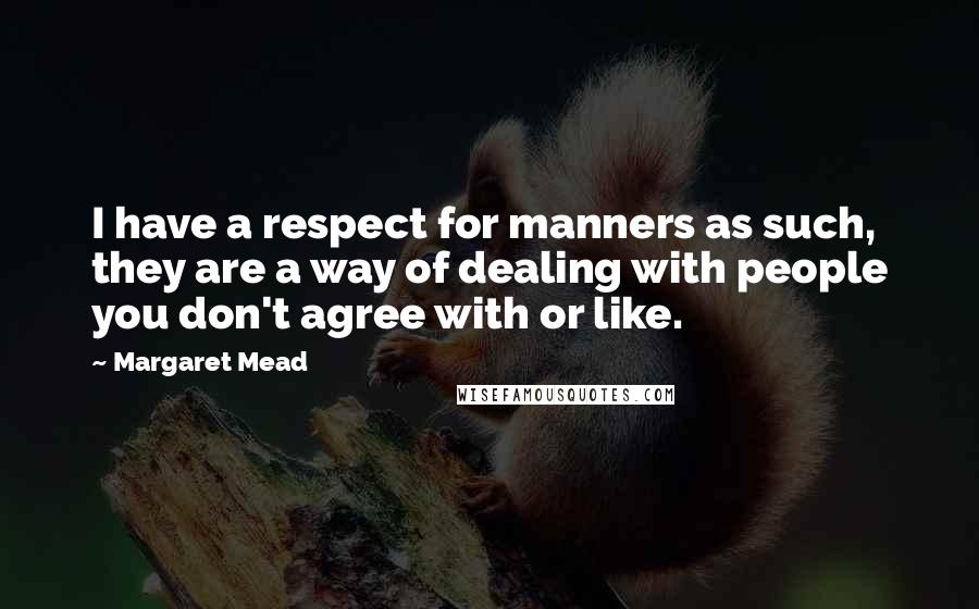 Margaret Mead Quotes: I have a respect for manners as such, they are a way of dealing with people you don't agree with or like.