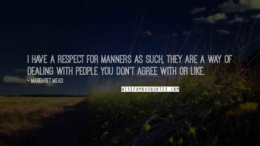 Margaret Mead Quotes: I have a respect for manners as such, they are a way of dealing with people you don't agree with or like.