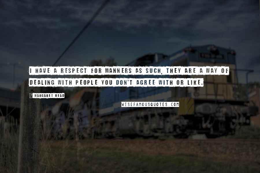 Margaret Mead Quotes: I have a respect for manners as such, they are a way of dealing with people you don't agree with or like.