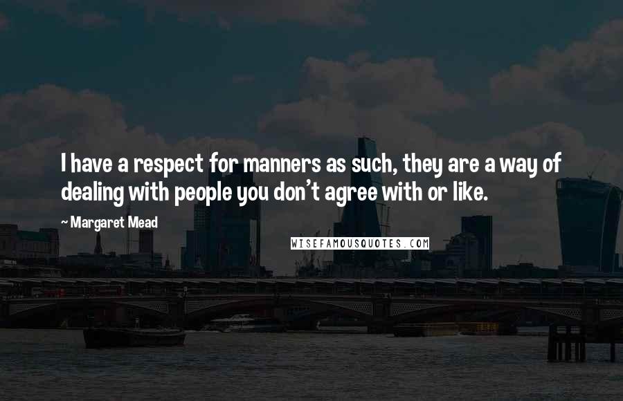 Margaret Mead Quotes: I have a respect for manners as such, they are a way of dealing with people you don't agree with or like.
