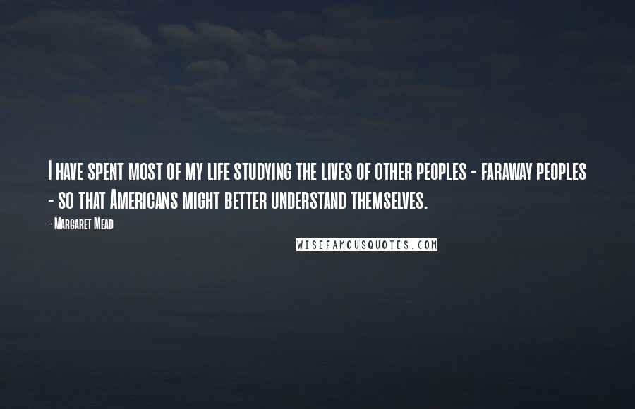 Margaret Mead Quotes: I have spent most of my life studying the lives of other peoples - faraway peoples - so that Americans might better understand themselves.