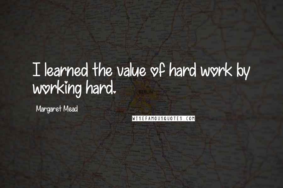 Margaret Mead Quotes: I learned the value of hard work by working hard.