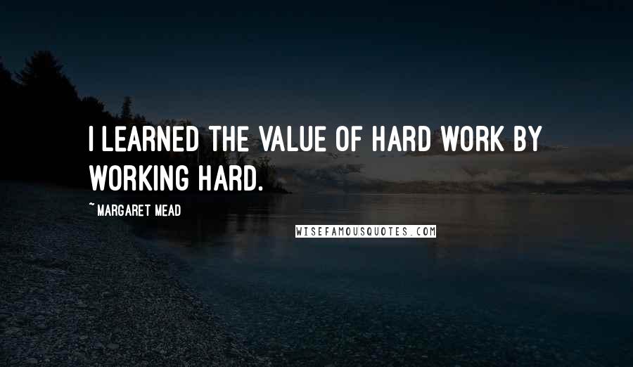 Margaret Mead Quotes: I learned the value of hard work by working hard.