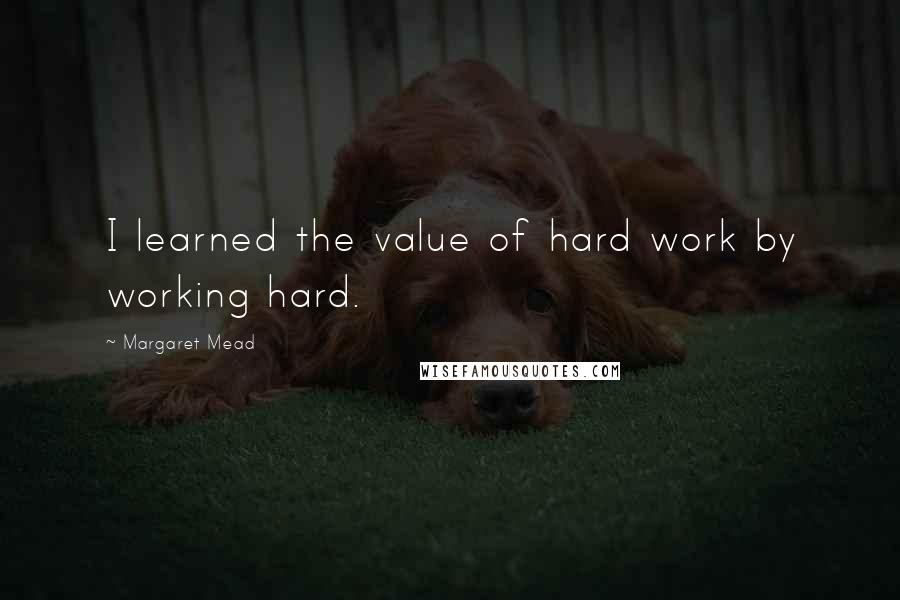 Margaret Mead Quotes: I learned the value of hard work by working hard.