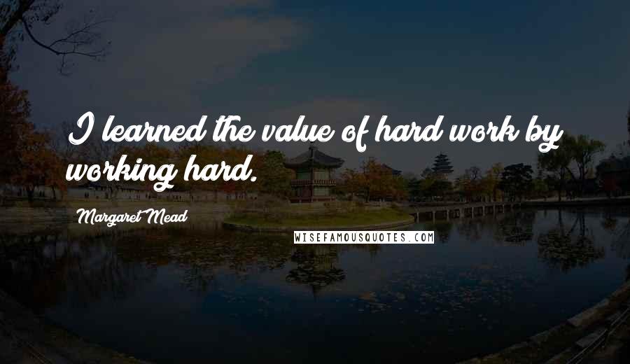 Margaret Mead Quotes: I learned the value of hard work by working hard.