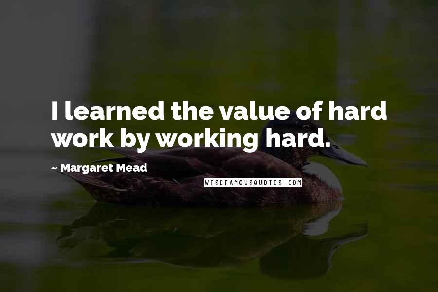 Margaret Mead Quotes: I learned the value of hard work by working hard.