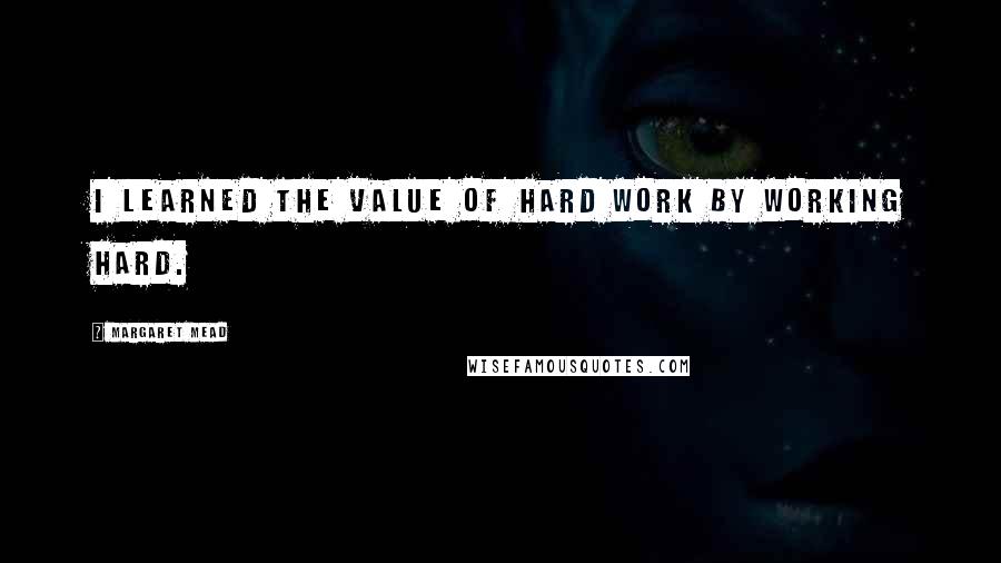 Margaret Mead Quotes: I learned the value of hard work by working hard.