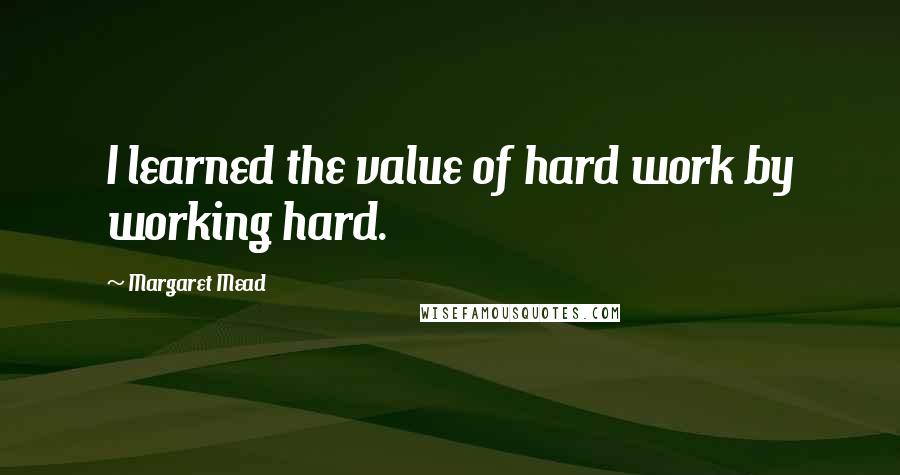 Margaret Mead Quotes: I learned the value of hard work by working hard.