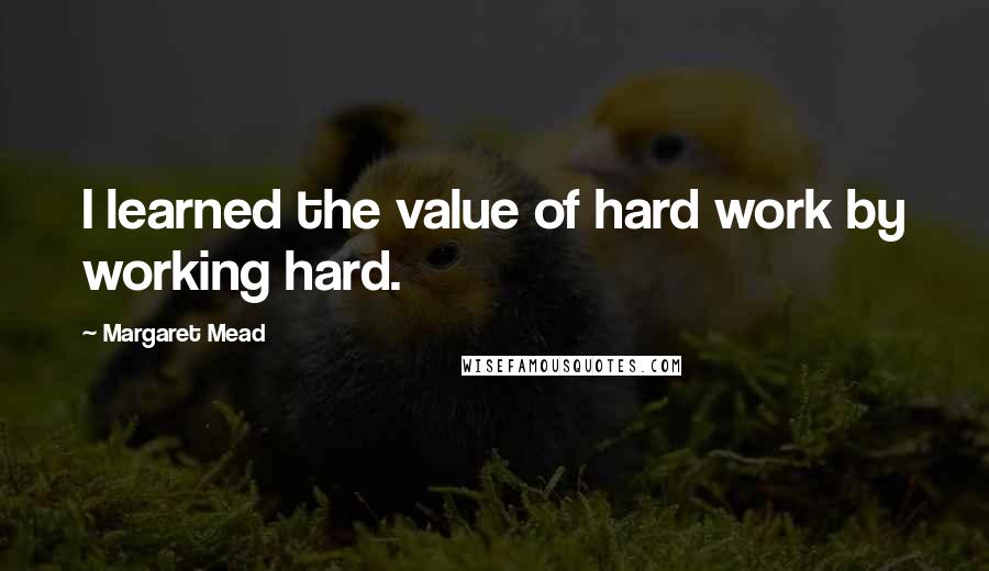 Margaret Mead Quotes: I learned the value of hard work by working hard.