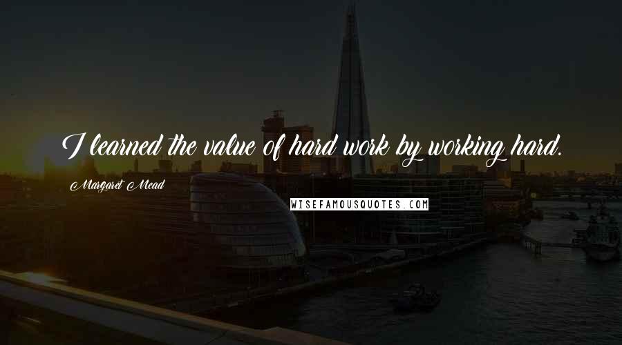 Margaret Mead Quotes: I learned the value of hard work by working hard.