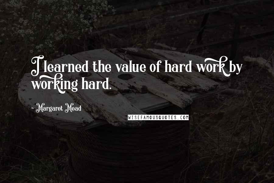 Margaret Mead Quotes: I learned the value of hard work by working hard.