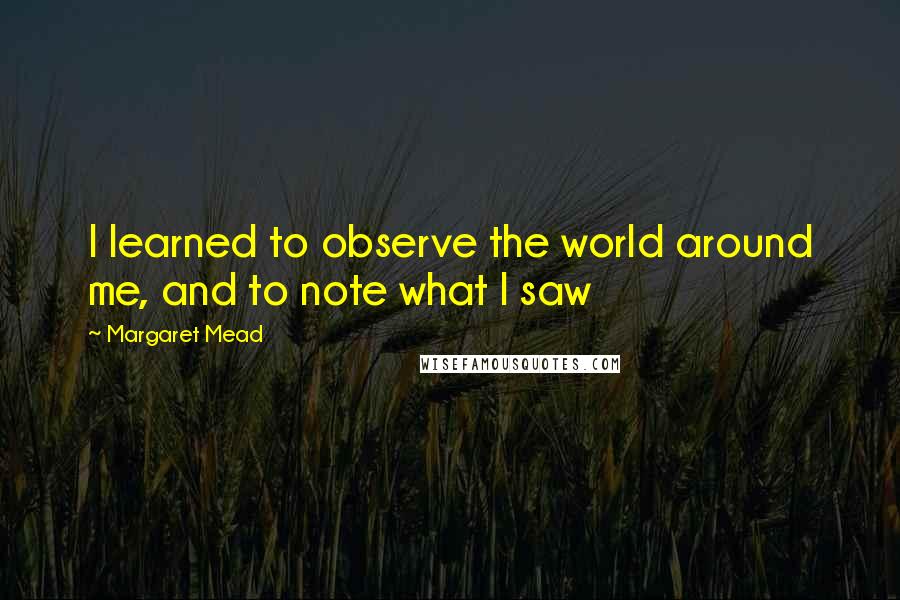 Margaret Mead Quotes: I learned to observe the world around me, and to note what I saw